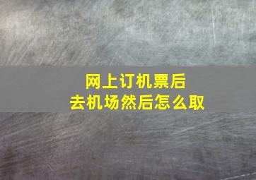 网上订机票后 去机场然后怎么取